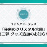 【第2弾・グッズ発売開始のお知らせ】ファンタジーグッズ「秘密のクリスタル宮殿」